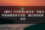 【爆料】可可影视tv版突发：明星在昨晚被曝曾参与花絮，爆红网络席卷全网