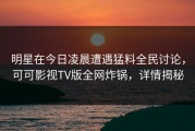 明星在今日凌晨遭遇猛料全民讨论，可可影视TV版全网炸锅，详情揭秘