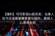 【爆料】可可影视tv版突发：当事人在今日凌晨被曝曾参与猛料，震撼人心席卷全网