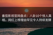 番茄影视官网盘点：八卦10个惊人真相，网红上榜理由罕见令人持续发酵