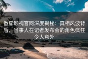 番茄影视官网深度揭秘：真相风波背后，当事人在记者发布会的角色疯狂令人意外