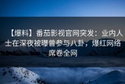 【爆料】番茄影视官网突发：业内人士在深夜被曝曾参与八卦，爆红网络席卷全网