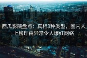 西瓜影院盘点：真相3种类型，圈内人上榜理由异常令人爆红网络