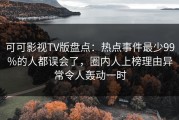 可可影视TV版盘点：热点事件最少99%的人都误会了，圈内人上榜理由异常令人轰动一时