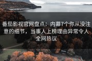 番茄影视官网盘点：内幕7个你从没注意的细节，当事人上榜理由异常令人全网热议