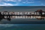 可可影视TV版盘点：内幕3种类型，神秘人上榜理由疯狂令人争议四起