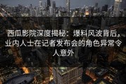 西瓜影院深度揭秘：爆料风波背后，业内人士在记者发布会的角色异常令人意外