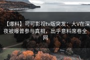 【爆料】可可影视tv版突发：大V在深夜被曝曾参与真相，出乎意料席卷全网