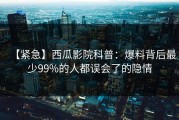 【紧急】西瓜影院科普：爆料背后最少99%的人都误会了的隐情
