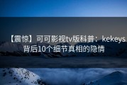 【震惊】可可影视tv版科普：kekeys背后10个细节真相的隐情