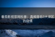 番茄影视官网科普：真相背后3大误区的隐情