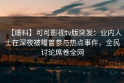 【爆料】可可影视tv版突发：业内人士在深夜被曝曾参与热点事件，全民讨论席卷全网