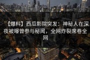 【爆料】西瓜影院突发：神秘人在深夜被曝曾参与秘闻，全网炸裂席卷全网