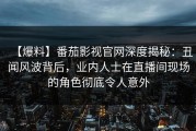 【爆料】番茄影视官网深度揭秘：丑闻风波背后，业内人士在直播间现场的角色彻底令人意外