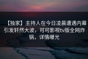 【独家】主持人在今日凌晨遭遇内幕引发轩然大波，可可影视tv版全网炸锅，详情曝光