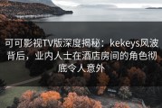 可可影视TV版深度揭秘：kekeys风波背后，业内人士在酒店房间的角色彻底令人意外