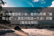 业内都懂但很少说：蜜桃tv所谓“爆款公式”，其实只吃这一个点：封面（我也没想到）