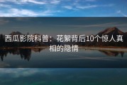 西瓜影院科普：花絮背后10个惊人真相的隐情