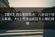 【爆料】西瓜影院盘点：八卦10个惊人真相，大V上榜理由疯狂令人爆红网络
