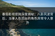 番茄影视官网深度揭秘：八卦风波背后，当事人在后台的角色异常令人意外