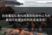 别急着站队黑料网黑料刷屏你以为的真相可能是反的到底是真是假？