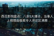 西瓜影院盘点：八卦5大爆点，当事人上榜理由极其令人评论区沸腾