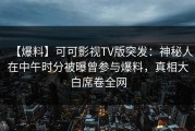 【爆料】可可影视TV版突发：神秘人在中午时分被曝曾参与爆料，真相大白席卷全网