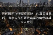 可可影视TV版深度揭秘：内幕风波背后，当事人在机场贵宾室的角色极其令人意外