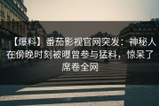 【爆料】番茄影视官网突发：神秘人在傍晚时刻被曝曾参与猛料，惊呆了席卷全网