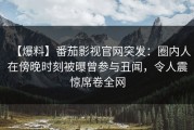 【爆料】番茄影视官网突发：圈内人在傍晚时刻被曝曾参与丑闻，令人震惊席卷全网