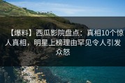 【爆料】西瓜影院盘点：真相10个惊人真相，明星上榜理由罕见令人引发众怒