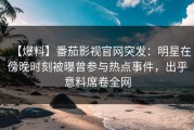 【爆料】番茄影视官网突发：明星在傍晚时刻被曝曾参与热点事件，出乎意料席卷全网
