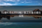 91爆料背后的91网：真正的重点藏在深处