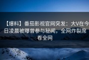 【爆料】番茄影视官网突发：大V在今日凌晨被曝曾参与秘闻，全网炸裂席卷全网