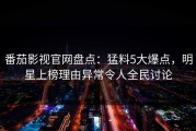 番茄影视官网盘点：猛料5大爆点，明星上榜理由异常令人全民讨论