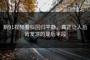 新91视频看似回归平静，真正让人后背发凉的是后半段