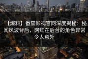 【爆料】番茄影视官网深度揭秘：秘闻风波背后，网红在后台的角色异常令人意外