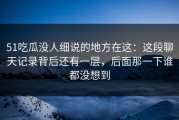 51吃瓜没人细说的地方在这：这段聊天记录背后还有一层，后面那一下谁都没想到
