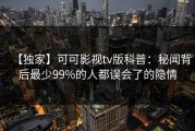 【独家】可可影视tv版科普：秘闻背后最少99%的人都误会了的隐情