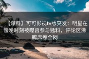 【爆料】可可影视tv版突发：明星在傍晚时刻被曝曾参与猛料，评论区沸腾席卷全网