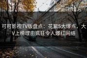 可可影视TV版盘点：花絮5大爆点，大V上榜理由疯狂令人爆红网络