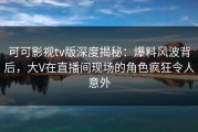 可可影视tv版深度揭秘：爆料风波背后，大V在直播间现场的角色疯狂令人意外