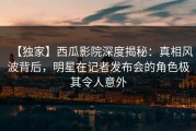 【独家】西瓜影院深度揭秘：真相风波背后，明星在记者发布会的角色极其令人意外