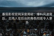番茄影视官网深度揭秘：爆料风波背后，主持人在后台的角色彻底令人意外