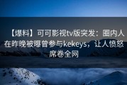 【爆料】可可影视tv版突发：圈内人在昨晚被曝曾参与kekeys，让人愤怒席卷全网