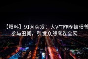 【爆料】91网突发：大V在昨晚被曝曾参与丑闻，引发众怒席卷全网