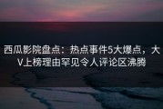 西瓜影院盘点：热点事件5大爆点，大V上榜理由罕见令人评论区沸腾