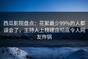 西瓜影院盘点：花絮最少99%的人都误会了，主持人上榜理由彻底令人网友炸锅