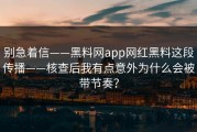 别急着信——黑料网app网红黑料这段传播——核查后我有点意外为什么会被带节奏？