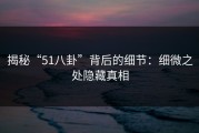 揭秘“51八卦”背后的细节：细微之处隐藏真相